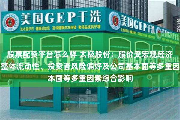 股票配资平台怎么样 太极股份：股价受宏观经济环境、市场整体流动性、投资者风险偏好及公司基本面等多重因素综合影响