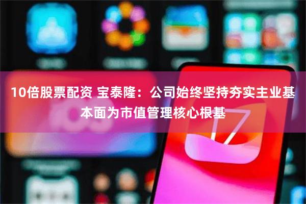 10倍股票配资 宝泰隆：公司始终坚持夯实主业基本面为市值管理核心根基