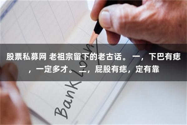 股票私募网 老祖宗留下的老古话。 一，下巴有痣，一定多才。 二，屁股有痣，定有靠