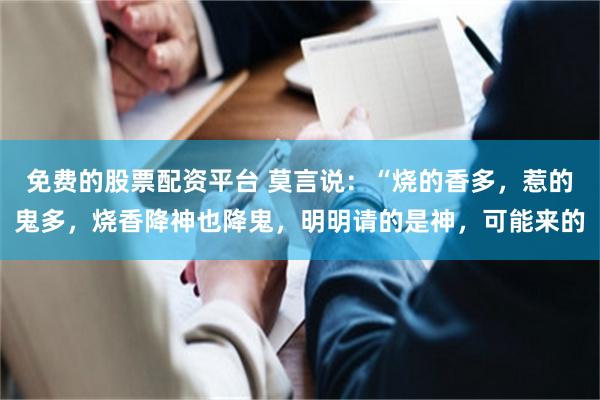 免费的股票配资平台 莫言说：“烧的香多，惹的鬼多，烧香降神也降鬼，明明请的是神，可能来的