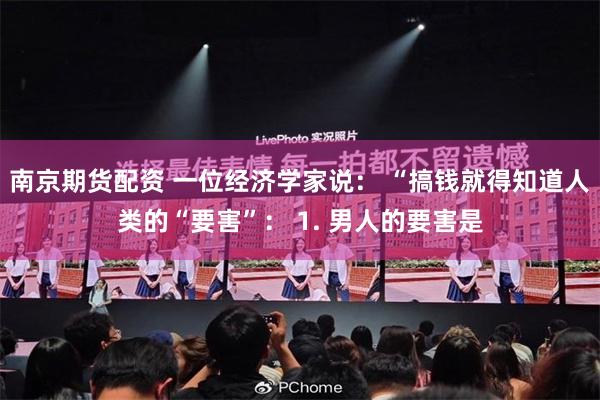 南京期货配资 一位经济学家说： “搞钱就得知道人类的“要害”： 1. 男人的要害是