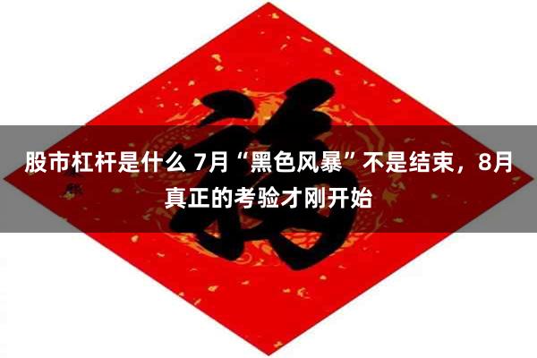 股市杠杆是什么 7月“黑色风暴”不是结束，8月真正的考验才刚开始