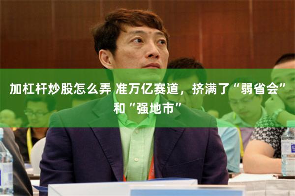 加杠杆炒股怎么弄 准万亿赛道，挤满了“弱省会”和“强地市”