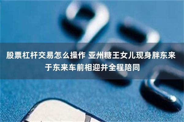股票杠杆交易怎么操作 亚州糖王女儿现身胖东来 于东来车前相迎并全程陪同