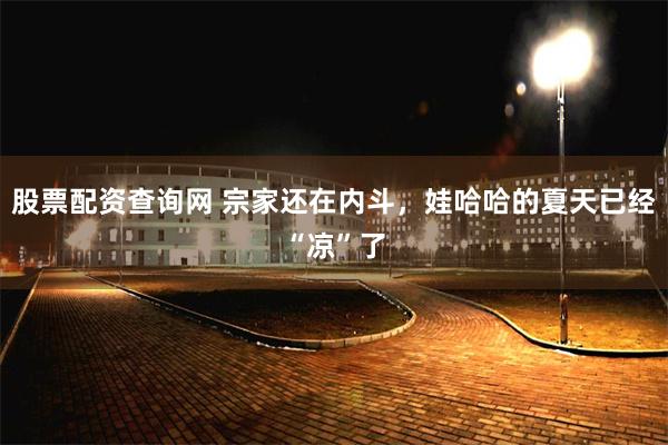 股票配资查询网 宗家还在内斗，娃哈哈的夏天已经“凉”了