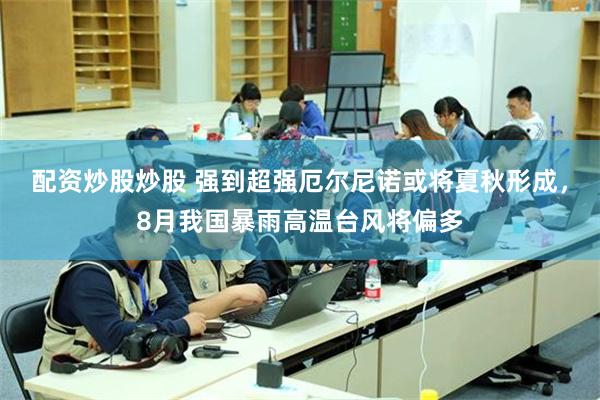 配资炒股炒股 强到超强厄尔尼诺或将夏秋形成，8月我国暴雨高温台风将偏多