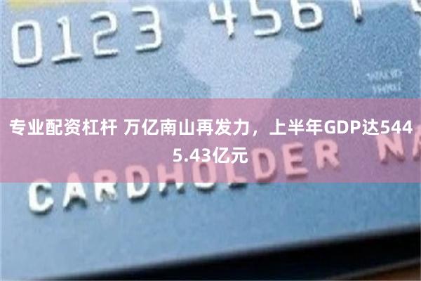 专业配资杠杆 万亿南山再发力，上半年GDP达5445.43亿元