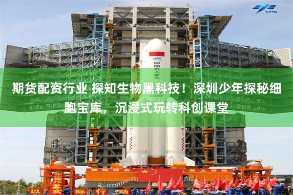 期货配资行业 探知生物黑科技！深圳少年探秘细胞宝库，沉浸式玩转科创课堂