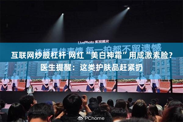 互联网炒股杠杆 网红“美白神霜”用成激素脸？医生提醒：这类护肤品赶紧扔