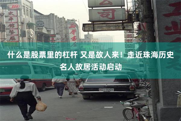 什么是股票里的杠杆 又是故人来！走近珠海历史名人故居活动启动