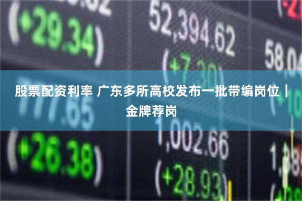 股票配资利率 广东多所高校发布一批带编岗位｜金牌荐岗