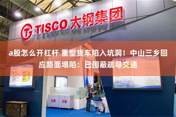 a股怎么开杠杆 重型货车陷入坑洞！中山三乡回应路面塌陷：已围蔽疏导交通