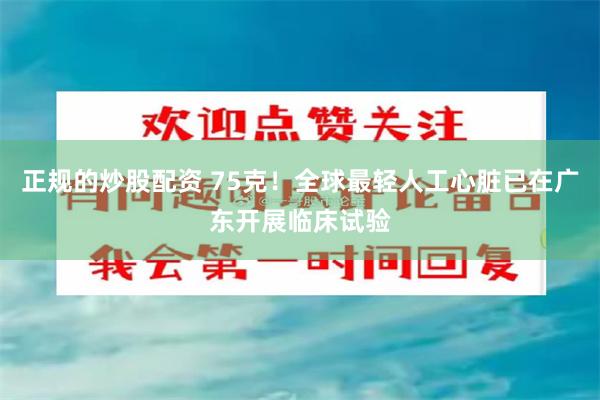 正规的炒股配资 75克！全球最轻人工心脏已在广东开展临床试验