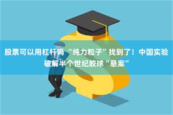 股票可以用杠杆吗 “纯力粒子”找到了！中国实验破解半个世纪胶球“悬案”