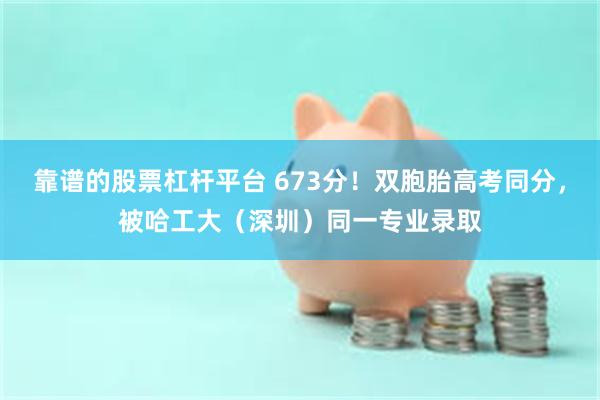 靠谱的股票杠杆平台 673分！双胞胎高考同分，被哈工大（深圳）同一专业录取