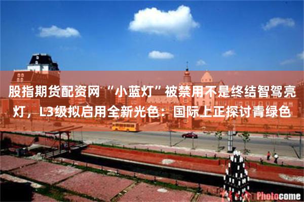 股指期货配资网 “小蓝灯”被禁用不是终结智驾亮灯，L3级拟启用全新光色：国际上正探讨青绿色
