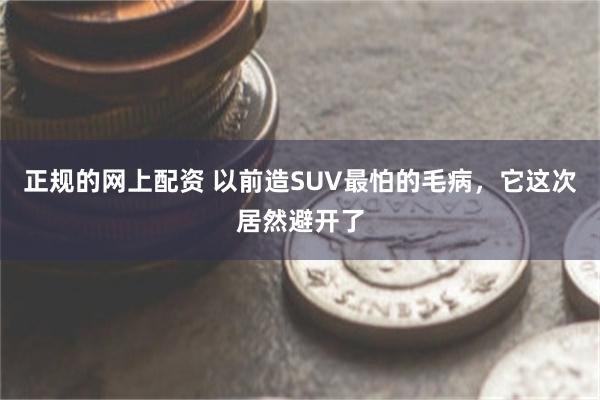 正规的网上配资 以前造SUV最怕的毛病,它这次居然避开了