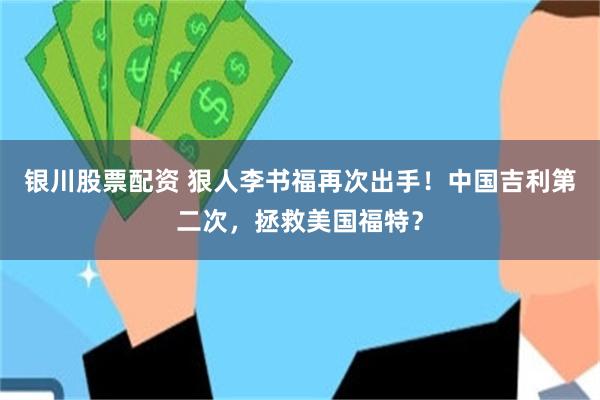银川股票配资 狠人李书福再次出手！中国吉利第二次，拯救美国福特？