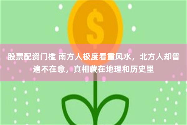 股票配资门槛 南方人极度看重风水，北方人却普遍不在意，真相藏在地理和历史里