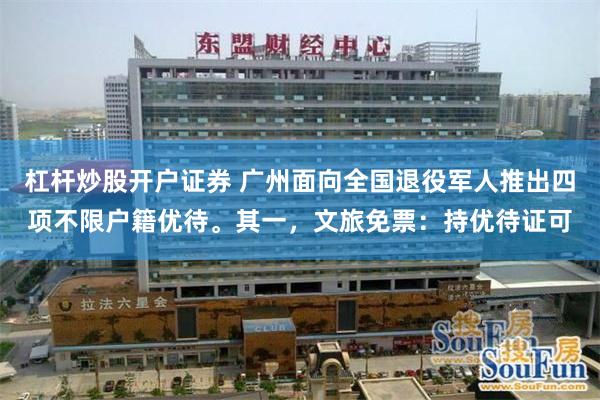 杠杆炒股开户证券 广州面向全国退役军人推出四项不限户籍优待。其一，文旅免票：持优待证可