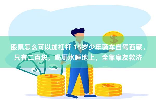 股票怎么可以加杠杆 15岁少年骑车自驾西藏，只有二百块，喝厕水睡地上，全靠摩友救济