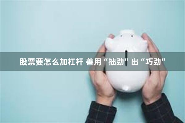 股票要怎么加杠杆 善用“拙劲”出“巧劲”