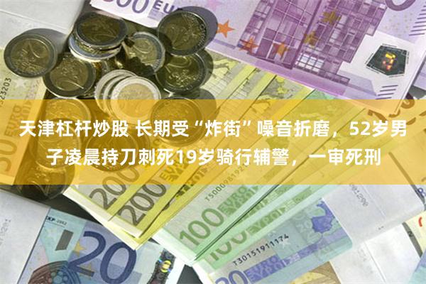 天津杠杆炒股 长期受“炸街”噪音折磨，52岁男子凌晨持刀刺死19岁骑行辅警，一审死刑