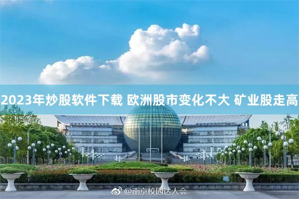 2023年炒股软件下载 欧洲股市变化不大 矿业股走高