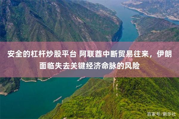 安全的杠杆炒股平台 阿联酋中断贸易往来，伊朗面临失去关键经济命脉的风险