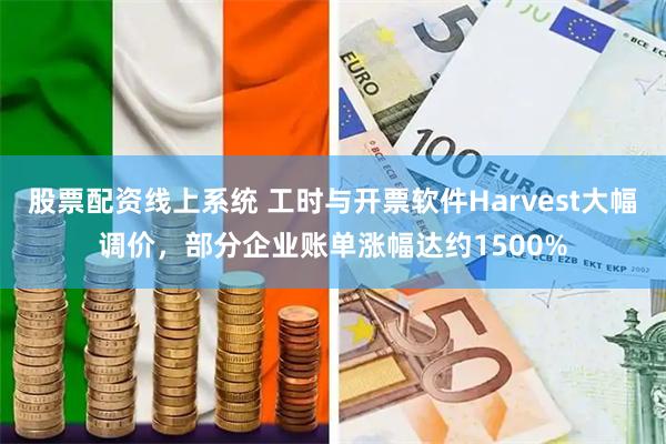 股票配资线上系统 工时与开票软件Harvest大幅调价，部分企业账单涨幅达约1500%