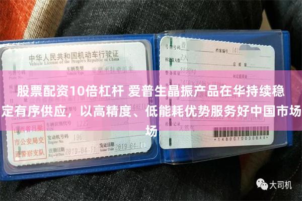 股票配资10倍杠杆 爱普生晶振产品在华持续稳定有序供应，以高精度、低能耗优势服务好中国市场
