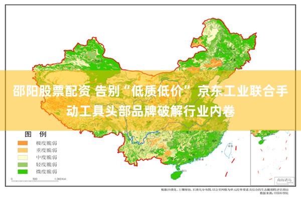 邵阳股票配资 告别“低质低价” 京东工业联合手动工具头部品牌破解行业内卷
