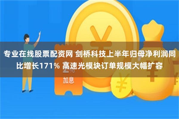 专业在线股票配资网 剑桥科技上半年归母净利润同比增长171% 高速光模块订单规模大幅扩容