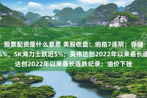 股票配资是什么意思 美股收盘：纳指7连阴；存储股普跌，闪迪跌逾6%，SK海力士跌近5%；英伟达创2022年以来最长连跌纪录；油价下挫