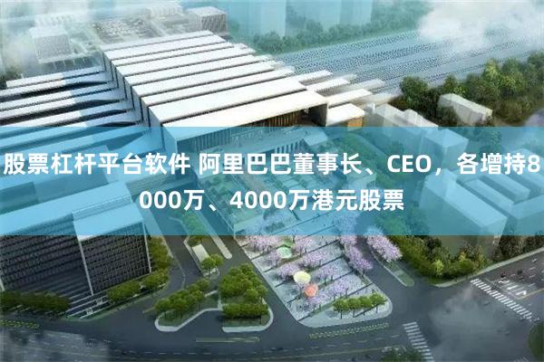股票杠杆平台软件 阿里巴巴董事长、CEO，各增持8000万、4000万港元股票
