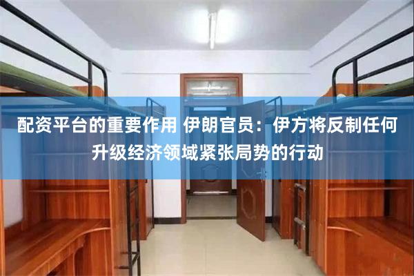 配资平台的重要作用 伊朗官员：伊方将反制任何升级经济领域紧张局势的行动