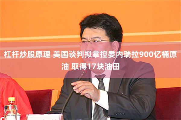 杠杆炒股原理 美国谈判拟掌控委内瑞拉900亿桶原油 取得17块油田