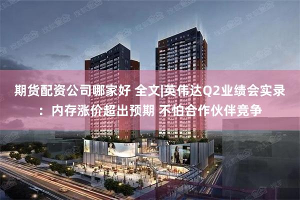 期货配资公司哪家好 全文|英伟达Q2业绩会实录：内存涨价超出预期 不怕合作伙伴竞争