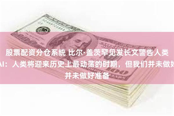 股票配资分仓系统 比尔·盖茨罕见发长文警告人类注意AI：人类将迎来历史上最动荡的时期，但我们并未做好准备