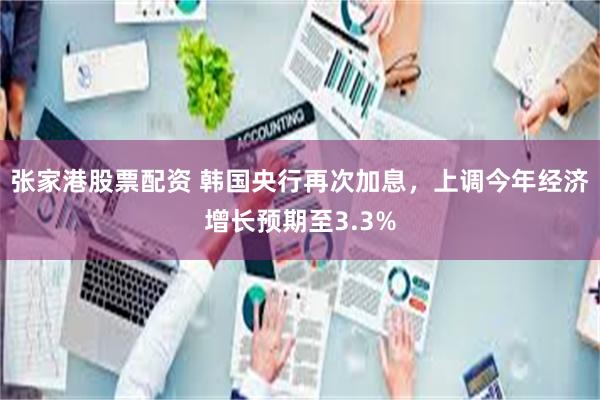 张家港股票配资 韩国央行再次加息，上调今年经济增长预期至3.3%