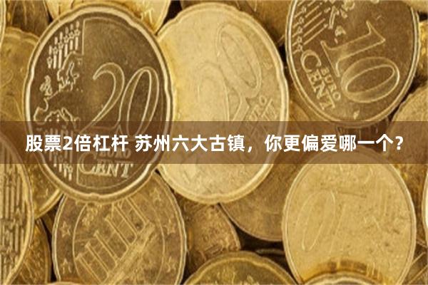 股票2倍杠杆 苏州六大古镇,你更偏爱哪一个?