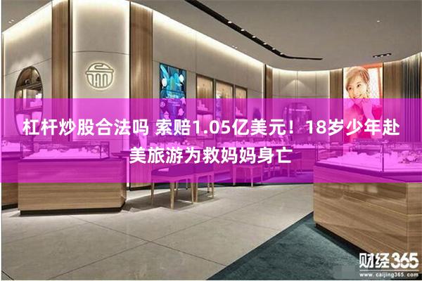 杠杆炒股合法吗 索赔1.05亿美元！18岁少年赴美旅游为救妈妈身亡
