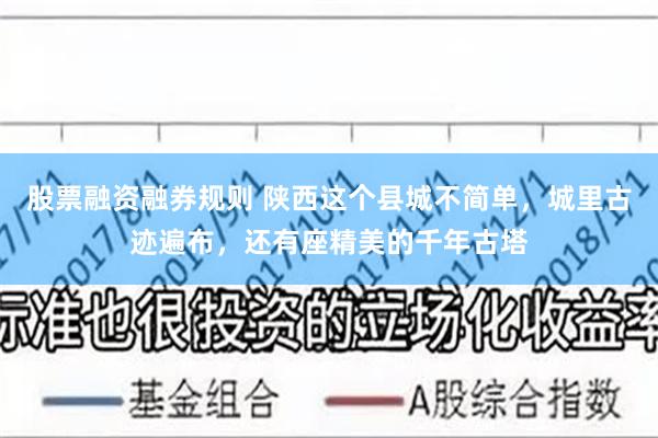 股票融资融券规则 陕西这个县城不简单，城里古迹遍布，还有座精美的千年古塔