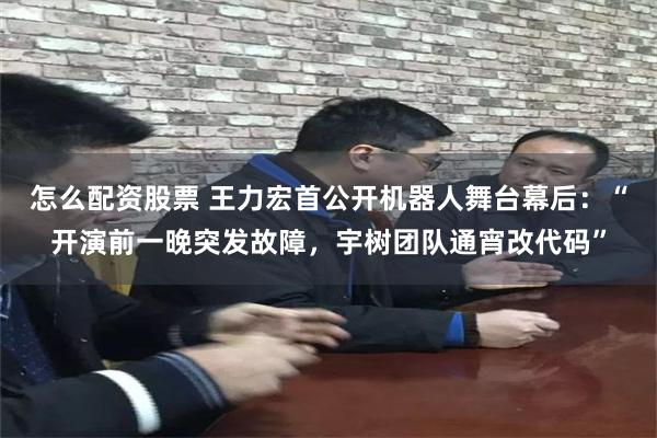 怎么配资股票 王力宏首公开机器人舞台幕后：“开演前一晚突发故障，宇树团队通宵改代码”