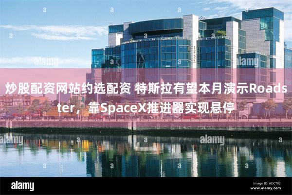 炒股配资网站约选配资 特斯拉有望本月演示Roadster，靠SpaceX推进器实现悬停