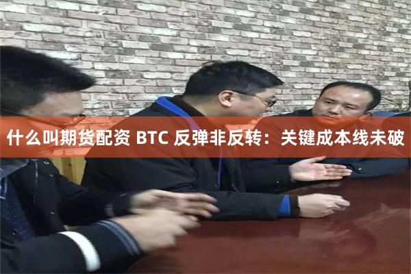 什么叫期货配资 BTC 反弹非反转：关键成本线未破