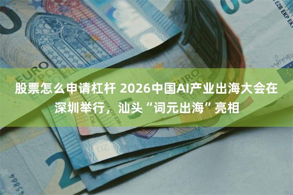 股票怎么申请杠杆 2026中国AI产业出海大会在深圳举行，汕头“词元出海”亮相