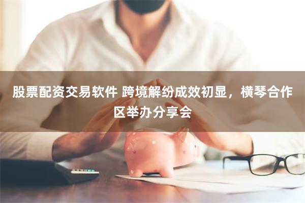 股票配资交易软件 跨境解纷成效初显，横琴合作区举办分享会