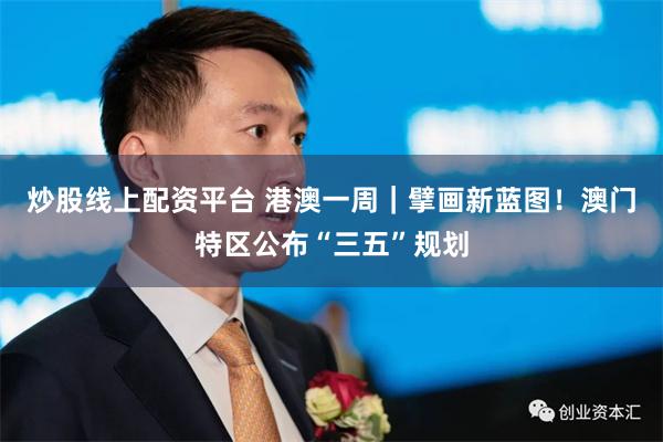 炒股线上配资平台 港澳一周｜擘画新蓝图！澳门特区公布“三五”规划