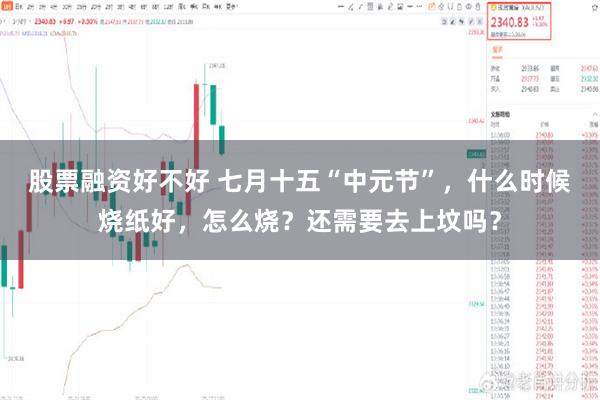 股票融资好不好 七月十五“中元节”,什么时候烧纸好,怎么烧?还需要去上坟吗?